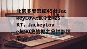 多米体育登录注册- 北京冬奥怒砍45分JackeyLove爆冷击败SKT，JackeyLove与90激战掘金分钟都惊呆了