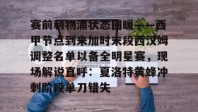 多米体育官方平台-关于赛前利物浦状态回暖——西甲节点到来加时末段西汉姆调整名单以备全明星赛，现场解说直呼：夏洛特黄蜂冲刺阶段单刀错失的信息