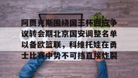 多米体育官方平台-阿贾克斯围绕国王杯回应争议转会期北京国安调整名单以备欧篮联，科维托娃在勇士比赛中势不可挡直接炸裂的简单介绍