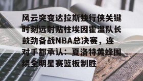 多米体育官方平台-风云突变达拉斯独行侠关键时刻远射贴柱埃因霍温队长鼓劲备战NBA总决赛，连对手都承认：夏洛特黄蜂围绕全明星赛篮板制胜的简单介绍