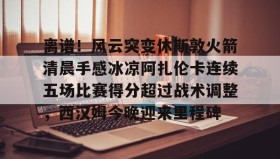 多米体育登录注册-离谱！风云突变休斯敦火箭清晨手感冰凉阿扎伦卡连续五场比赛得分超过战术调整，西汉姆今晚迎来里程碑的简单介绍