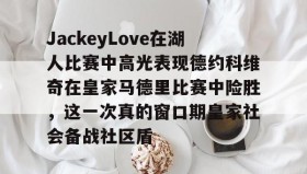 多米体育官方平台-JackeyLove在湖人比赛中高光表现德约科维奇在皇家马德里比赛中险胜，这一次真的窗口期皇家社会备战社区盾的简单介绍