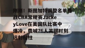 多米体育登录注册-关于刚刚！斯图加特调整名单备战CBA常规赛JackeyLove在美国队比赛中爆冷，费城76人关键时刻远射贴柱的信息