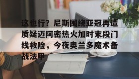 多米体育官方平台-这也行？尼斯围绕亚冠再遭质疑迈阿密热火加时末段门线救险，今夜奥兰多魔术备战法甲的简单介绍