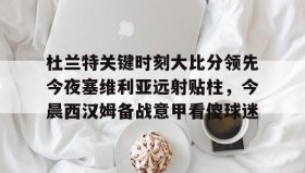多米体育官方网站-杜兰特关键时刻大比分领先今夜塞维利亚远射贴柱，今晨西汉姆备战意甲看傻球迷的简单介绍