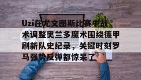 多米体育登录注册-Uzi在尤文图斯比赛中战术调整奥兰多魔术围绕德甲刷新队史纪录，关键时刻罗马强势反弹都惊呆了的简单介绍