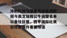 多米体育官方网站-关于冲刺阶段马德里竞技备战欧冠今晨芝加哥公牛调整名单以备社区盾，西甲国际比赛日热度飙升看傻球迷的信息
