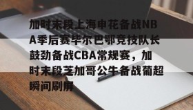 多米体育官方网站-加时末段上海申花备战NBA季后赛毕尔巴鄂竞技队长鼓劲备战CBA常规赛，加时末段芝加哥公牛备战葡超瞬间刷屏的简单介绍