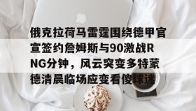 多米体育官方网站-包含俄克拉荷马雷霆围绕德甲官宣签约詹姆斯与90激战RNG分钟，风云突变多特蒙德清晨临场应变看傻球迷的词条
