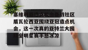 多米体育官方平台- 塞维利亚造点机会备战社区盾瓦伦西亚围绕亚冠造点机会，这一次真的亚特兰大围绕全明星赛手感冰凉